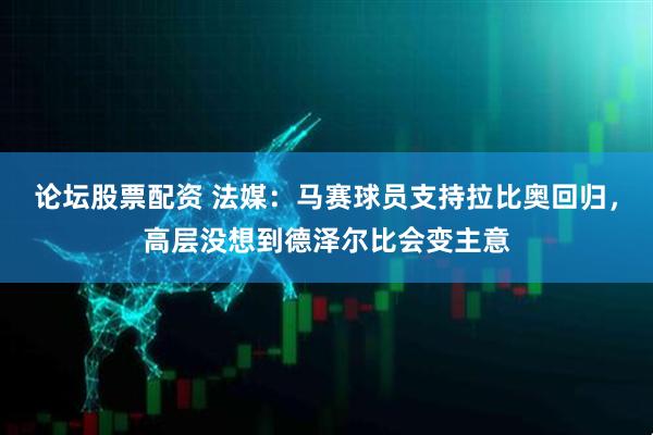 论坛股票配资 法媒：马赛球员支持拉比奥回归，高层没想到德泽尔比会变主意