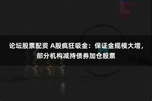 论坛股票配资 A股疯狂吸金：保证金规模大增，部分机构减持债券加仓股票