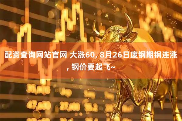 配资查询网站官网 大涨60, 8月26日废钢期钢连涨, 钢价要起飞~