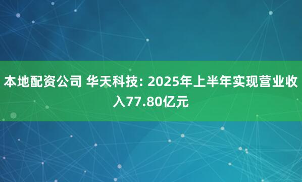 本地配资公司 华天科技: 2025年上半年实现营业收入77.80亿元