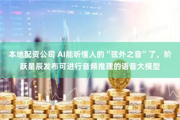 本地配资公司 AI能听懂人的“弦外之音”了,阶跃星辰发布可进行音频推理的语音大模型