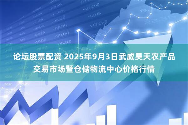 论坛股票配资 2025年9月3日武威昊天农产品交易市场暨仓储物流中心价格行情
