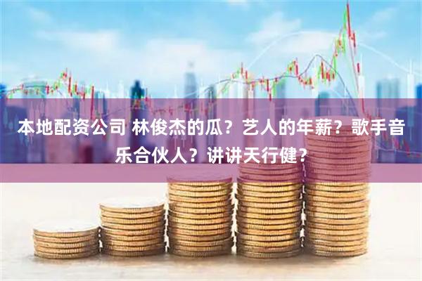本地配资公司 林俊杰的瓜?艺人的年薪?歌手音乐合伙人?讲讲天行健?