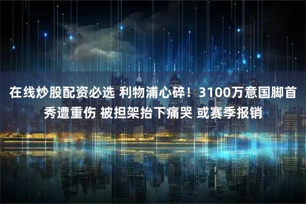 在线炒股配资必选 利物浦心碎!3100万意国脚首秀遭重伤 被担架抬下痛哭 或赛季报销