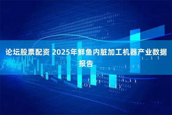 论坛股票配资 2025年鲜鱼内脏加工机器产业数据报告