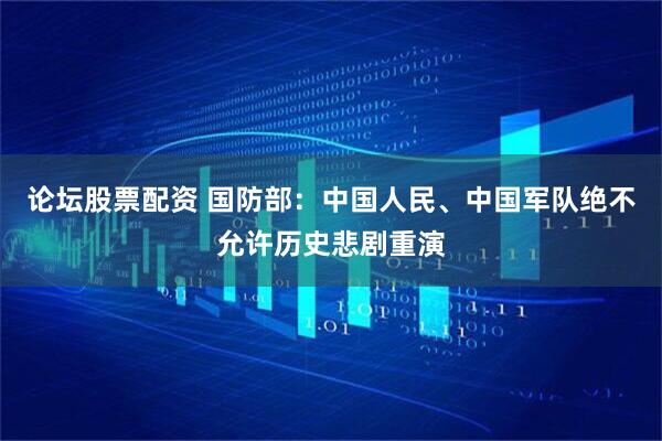 论坛股票配资 国防部:中国人民、中国军队绝不允许历史悲剧重演
