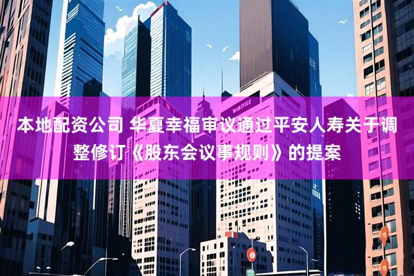 本地配资公司 华夏幸福审议通过平安人寿关于调整修订《股东会议事规则》的提案