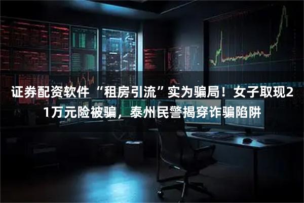 证券配资软件 “租房引流”实为骗局！女子取现21万元险被骗，泰州民警揭穿诈骗陷阱