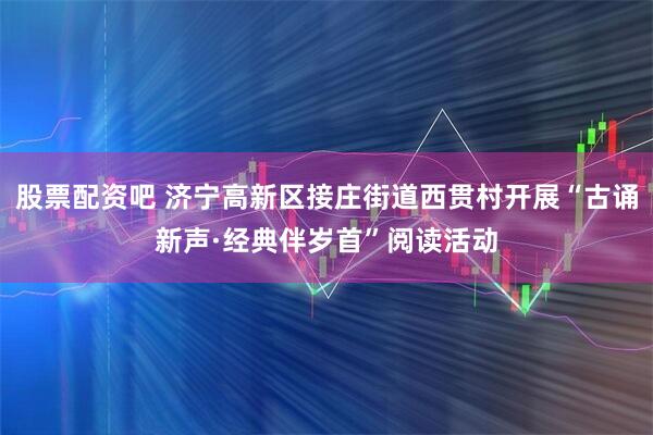 股票配资吧 济宁高新区接庄街道西贯村开展“古诵新声·经典伴岁首”阅读活动