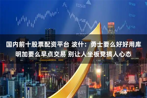 国内前十股票配资平台 波什：勇士要么好好用库明加要么早点交易 别让人坐板凳搞人心态