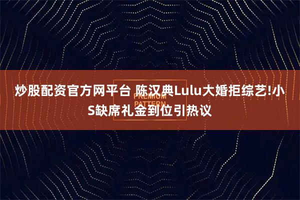 炒股配资官方网平台 陈汉典Lulu大婚拒综艺!小S缺席礼金到位引热议