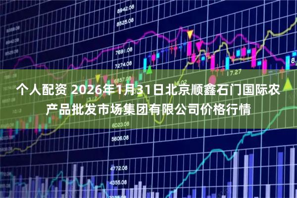 个人配资 2026年1月31日北京顺鑫石门国际农产品批发市场集团有限公司价格行情