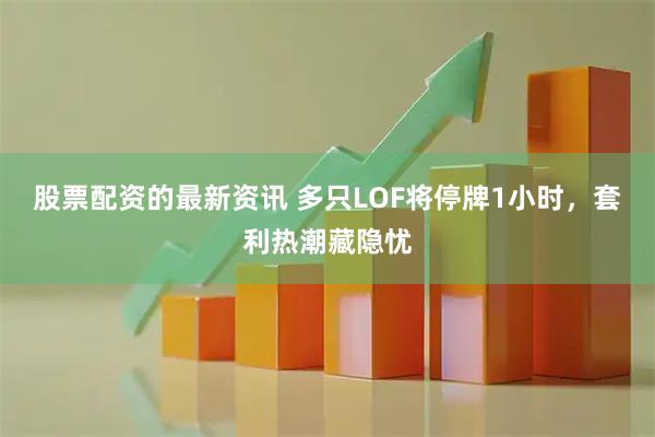 股票配资的最新资讯 多只LOF将停牌1小时，套利热潮藏隐忧