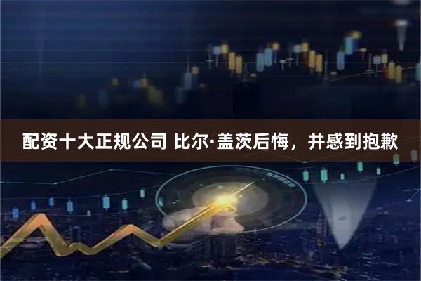 配资十大正规公司 比尔·盖茨后悔，并感到抱歉