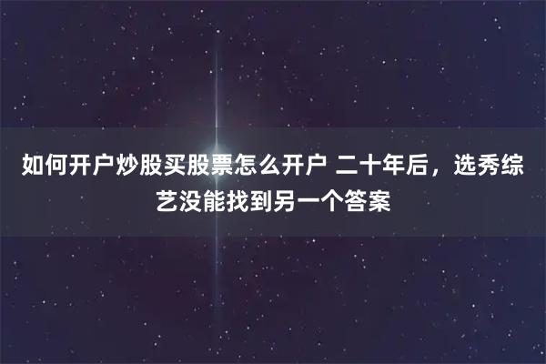 如何开户炒股买股票怎么开户 二十年后，选秀综艺没能找到另一个答案
