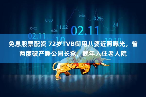 免息股票配资 72岁TVB御用八婆近照曝光，曾两度破产睡公园长凳，晚年入住老人院