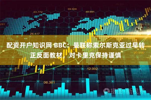 配资开户知识网 BBC：曼联称索尔斯克亚过早转正反面教材，对卡里克保持谨慎