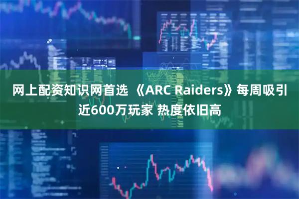 网上配资知识网首选 《ARC Raiders》每周吸引近600万玩家 热度依旧高