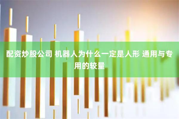 配资炒股公司 机器人为什么一定是人形 通用与专用的较量