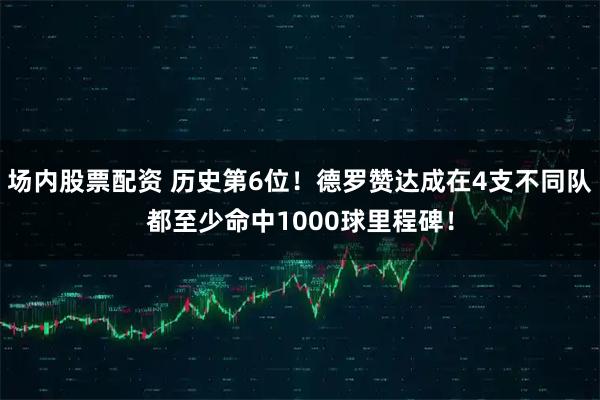 场内股票配资 历史第6位！德罗赞达成在4支不同队都至少命中1000球里程碑！