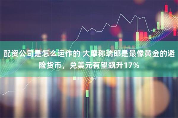 配资公司是怎么运作的 大摩称瑞郎是最像黄金的避险货币，兑美元有望飙升17%