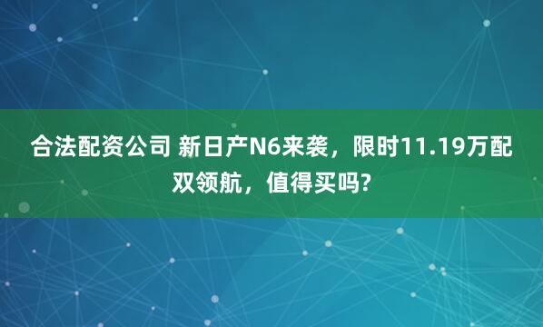 合法配资公司 新日产N6来袭，限时11.19万配双领航，值得买吗?