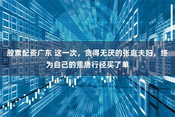 股票配资广东 这一次，贪得无厌的张庭夫妇，终为自己的荒唐行径买了单