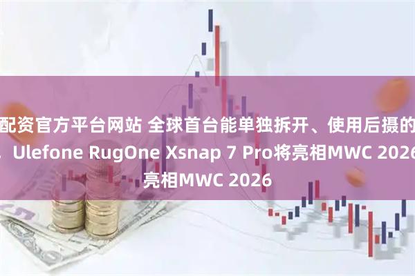 股票配资官方平台网站 全球首台能单独拆开、使用后摄的手机，Ulefone RugOne Xsnap 7 Pro将亮相MWC 2026