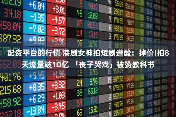 配资平台的行情 港剧女神拍短剧遭酸：掉价!拍8天流量破10亿 「丧子哭戏」被赞教科书