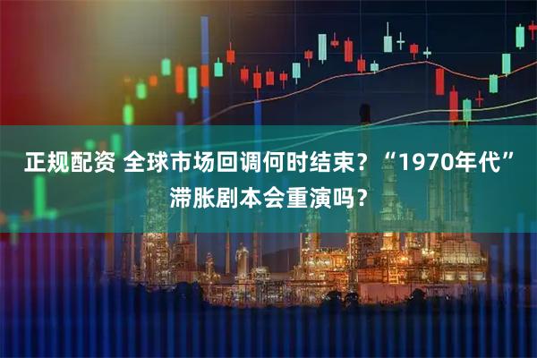 正规配资 全球市场回调何时结束？“1970年代”滞胀剧本会重演吗？