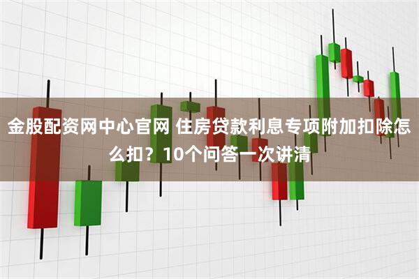 金股配资网中心官网 住房贷款利息专项附加扣除怎么扣？10个问答一次讲清