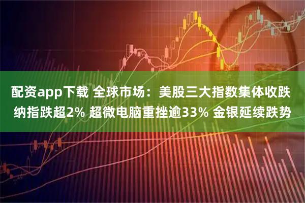 配资app下载 全球市场:美股三大指数集体收跌 纳指跌超2% 超微电脑重挫逾33% 金银延续跌势