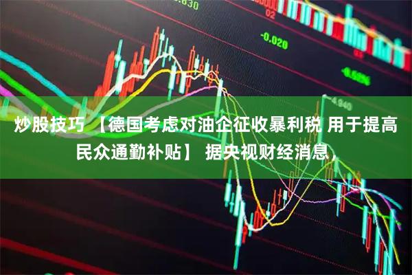 炒股技巧 【德国考虑对油企征收暴利税 用于提高民众通勤补贴】 据央视财经消息，