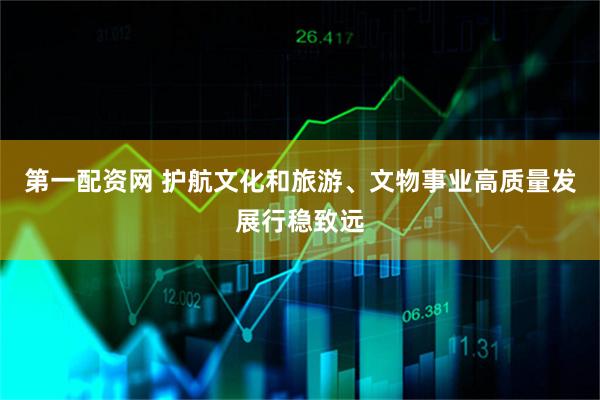 第一配资网 护航文化和旅游、文物事业高质量发展行稳致远