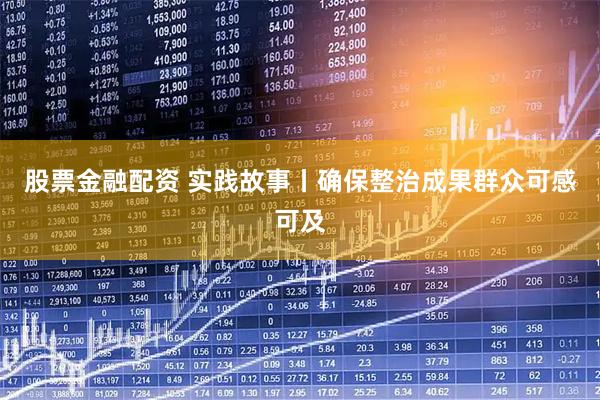 股票金融配资 实践故事丨确保整治成果群众可感可及