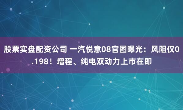 股票实盘配资公司 一汽悦意08官图曝光：风阻仅0.198！增程、纯电双动力上市在即